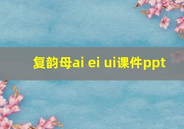 复韵母ai ei ui课件ppt